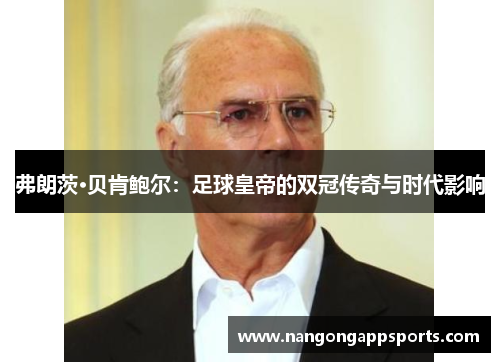 弗朗茨·贝肯鲍尔：足球皇帝的双冠传奇与时代影响