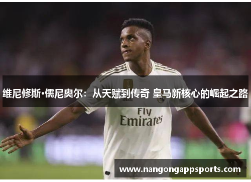 维尼修斯·儒尼奥尔：从天赋到传奇 皇马新核心的崛起之路