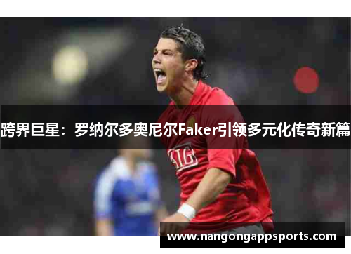 跨界巨星：罗纳尔多奥尼尔Faker引领多元化传奇新篇