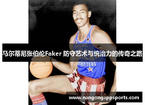 马尔蒂尼张伯伦Faker 防守艺术与统治力的传奇之路