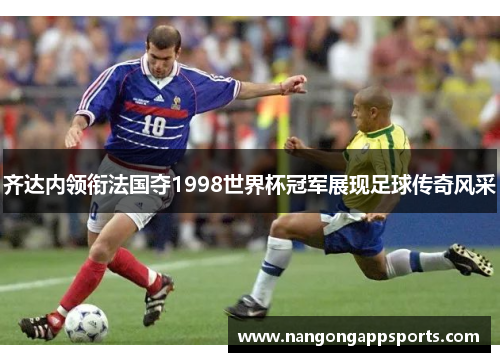 齐达内领衔法国夺1998世界杯冠军展现足球传奇风采