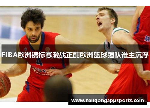 FIBA欧洲锦标赛激战正酣欧洲篮球强队谁主沉浮