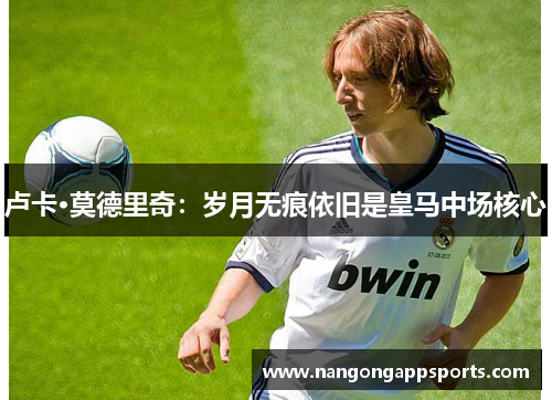 卢卡·莫德里奇：岁月无痕依旧是皇马中场核心