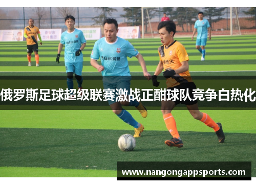 俄罗斯足球超级联赛激战正酣球队竞争白热化