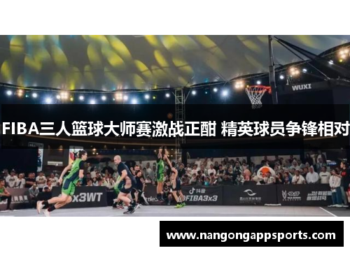 FIBA三人篮球大师赛激战正酣 精英球员争锋相对
