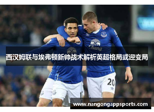 西汉姆联与埃弗顿新帅战术解析英超格局或迎变局