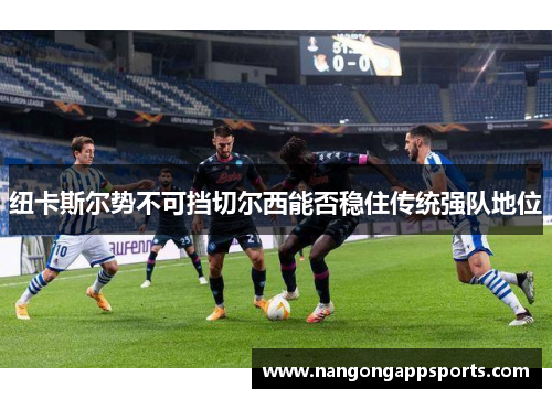 纽卡斯尔势不可挡切尔西能否稳住传统强队地位
