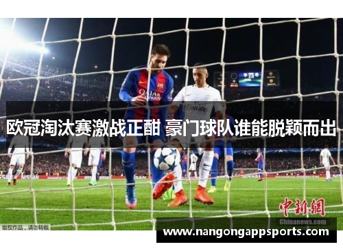 欧冠淘汰赛激战正酣 豪门球队谁能脱颖而出