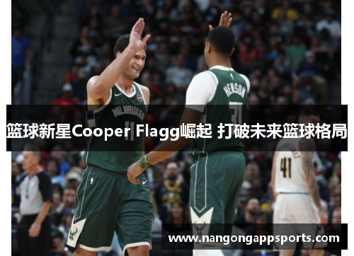 篮球新星Cooper Flagg崛起 打破未来篮球格局