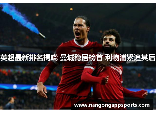 英超最新排名揭晓 曼城稳居榜首 利物浦紧追其后