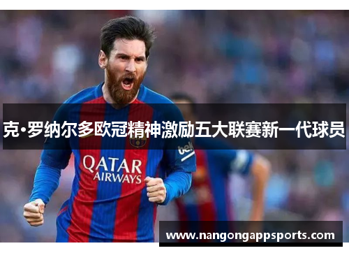 克·罗纳尔多欧冠精神激励五大联赛新一代球员