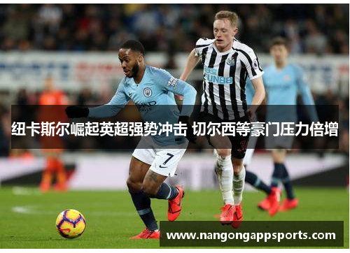 纽卡斯尔崛起英超强势冲击 切尔西等豪门压力倍增